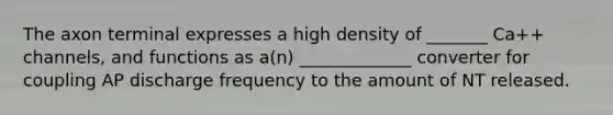 The axon terminal expresses a high density of _______ Ca++ channels, and functions as a(n) _____________ converter for coupling AP discharge frequency to the amount of NT released.