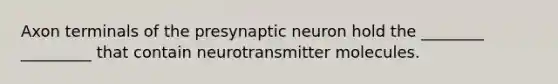 Axon terminals of the presynaptic neuron hold the ________ _________ that contain neurotransmitter molecules.