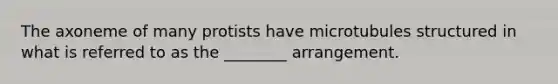 The axoneme of many protists have microtubules structured in what is referred to as the ________ arrangement.