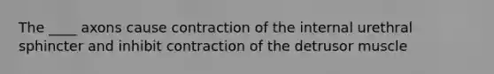 The ____ axons cause contraction of the internal urethral sphincter and inhibit contraction of the detrusor muscle