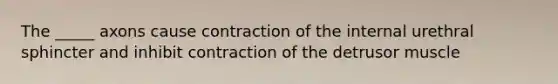 The _____ axons cause contraction of the internal urethral sphincter and inhibit contraction of the detrusor muscle