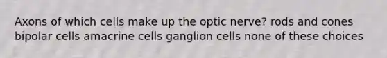 Axons of which cells make up the optic nerve? rods and cones bipolar cells amacrine cells ganglion cells none of these choices