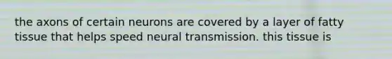 the axons of certain neurons are covered by a layer of fatty tissue that helps speed neural transmission. this tissue is