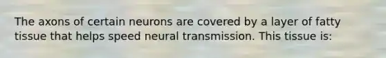 The axons of certain neurons are covered by a layer of fatty tissue that helps speed neural transmission. This tissue is: