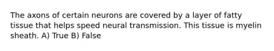 The axons of certain neurons are covered by a layer of fatty tissue that helps speed neural transmission. This tissue is myelin sheath. A) True B) False