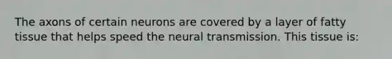 The axons of certain neurons are covered by a layer of fatty tissue that helps speed the neural transmission. This tissue is: