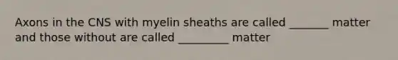 Axons in the CNS with myelin sheaths are called _______ matter and those without are called _________ matter