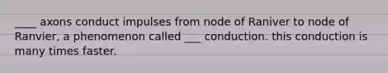 ____ axons conduct impulses from node of Raniver to node of Ranvier, a phenomenon called ___ conduction. this conduction is many times faster.