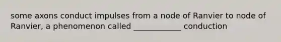 some axons conduct impulses from a node of Ranvier to node of Ranvier, a phenomenon called ____________ conduction
