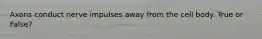 Axons conduct nerve impulses away from the cell body. True or False?