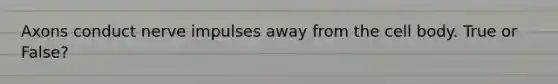 Axons conduct nerve impulses away from the cell body. True or False?