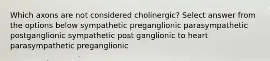 Which axons are not considered cholinergic? Select answer from the options below sympathetic preganglionic parasympathetic postganglionic sympathetic post ganglionic to heart parasympathetic preganglionic