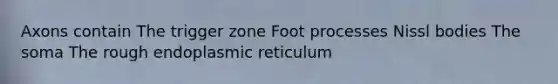 Axons contain The trigger zone Foot processes Nissl bodies The soma The rough endoplasmic reticulum