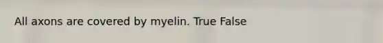 All axons are covered by myelin. True False