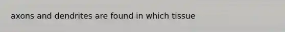 axons and dendrites are found in which tissue