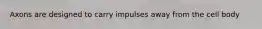 Axons are designed to carry impulses away from the cell body