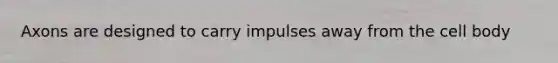 Axons are designed to carry impulses away from the cell body