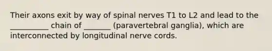 Their axons exit by way of spinal nerves T1 to L2 and lead to the __________ chain of _______ (paravertebral ganglia), which are interconnected by longitudinal nerve cords.