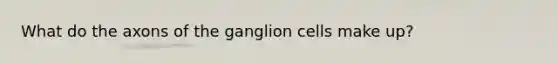 What do the axons of the ganglion cells make up?