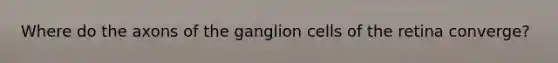 Where do the axons of the ganglion cells of the retina converge?