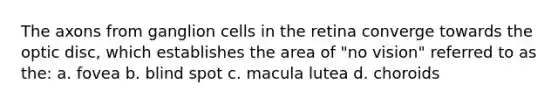 The axons from ganglion cells in the retina converge towards the optic disc, which establishes the area of "no vision" referred to as the: a. fovea b. blind spot c. macula lutea d. choroids