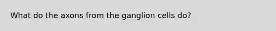 What do the axons from the ganglion cells do?