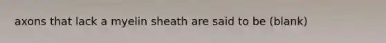 axons that lack a myelin sheath are said to be (blank)