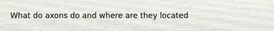 What do axons do and where are they located