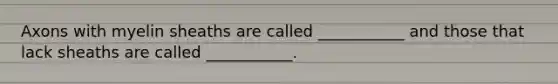 Axons with myelin sheaths are called ___________ and those that lack sheaths are called ___________.
