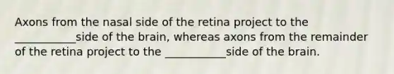 Axons from the nasal side of the retina project to the ___________side of the brain, whereas axons from the remainder of the retina project to the ___________side of the brain.