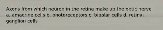 Axons from which neuron in the retina make up the optic nerve a. amacrine cells b. photoreceptors c. bipolar cells d. retinal ganglion cells