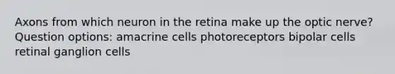 Axons from which neuron in the retina make up the optic nerve? Question options: amacrine cells photoreceptors bipolar cells retinal ganglion cells