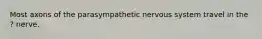 Most axons of the parasympathetic nervous system travel in the ? nerve.