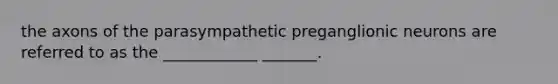 the axons of the parasympathetic preganglionic neurons are referred to as the ____________ _______.