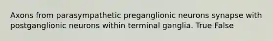 Axons from parasympathetic preganglionic neurons synapse with postganglionic neurons within terminal ganglia. True False
