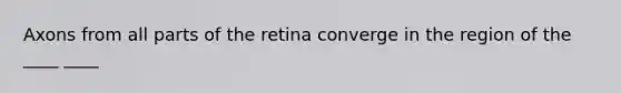 Axons from all parts of the retina converge in the region of the ____ ____