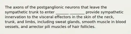 The axons of the postganglionic neurons that leave the sympathetic trunk to enter _______ ________ provide sympathetic innervation to the visceral effectors in the skin of the neck, trunk, and limbs, including sweat glands, smooth muscle in blood vessels, and arrector pili muscles of hair follicles.