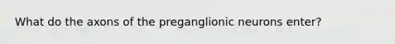 What do the axons of the preganglionic neurons enter?