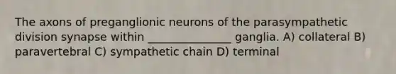 The axons of preganglionic neurons of the parasympathetic division synapse within _______________ ganglia. A) collateral B) paravertebral C) sympathetic chain D) terminal