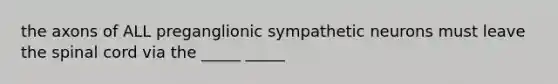 the axons of ALL preganglionic sympathetic neurons must leave the spinal cord via the _____ _____