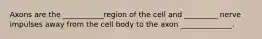 Axons are the ___________region of the cell and _________ nerve impulses away from the cell body to the axon ______________.