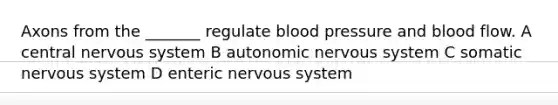 Axons from the _______ regulate blood pressure and blood flow. A central nervous system B autonomic nervous system C somatic nervous system D enteric nervous system