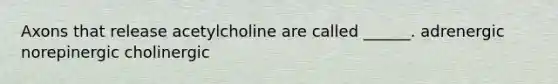 Axons that release acetylcholine are called ______. adrenergic norepinergic cholinergic