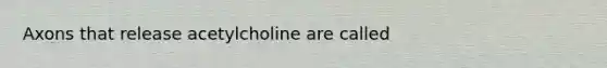 Axons that release acetylcholine are called