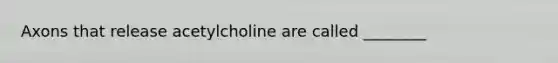 Axons that release acetylcholine are called ________