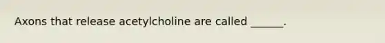 Axons that release acetylcholine are called ______.