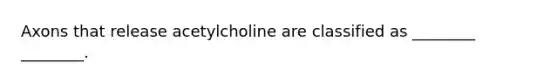 Axons that release acetylcholine are classified as ________ ________.