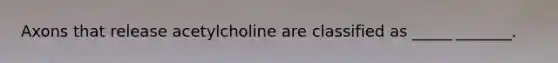 Axons that release acetylcholine are classified as _____ _______.