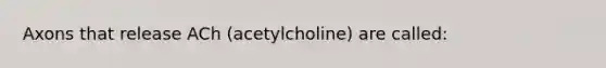 Axons that release ACh (acetylcholine) are called: