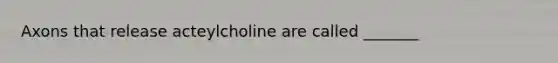 Axons that release acteylcholine are called _______